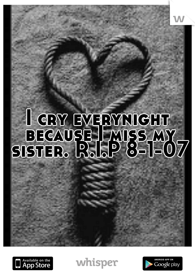 I cry everynight because I miss my sister. R.I.P 8-1-07