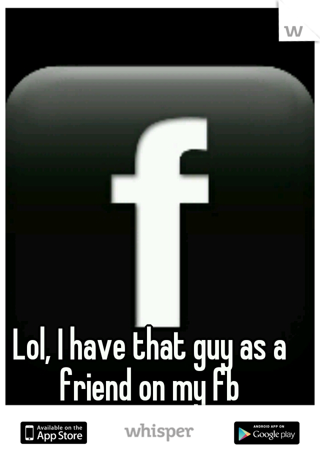 Lol, I have that guy as a friend on my fb 