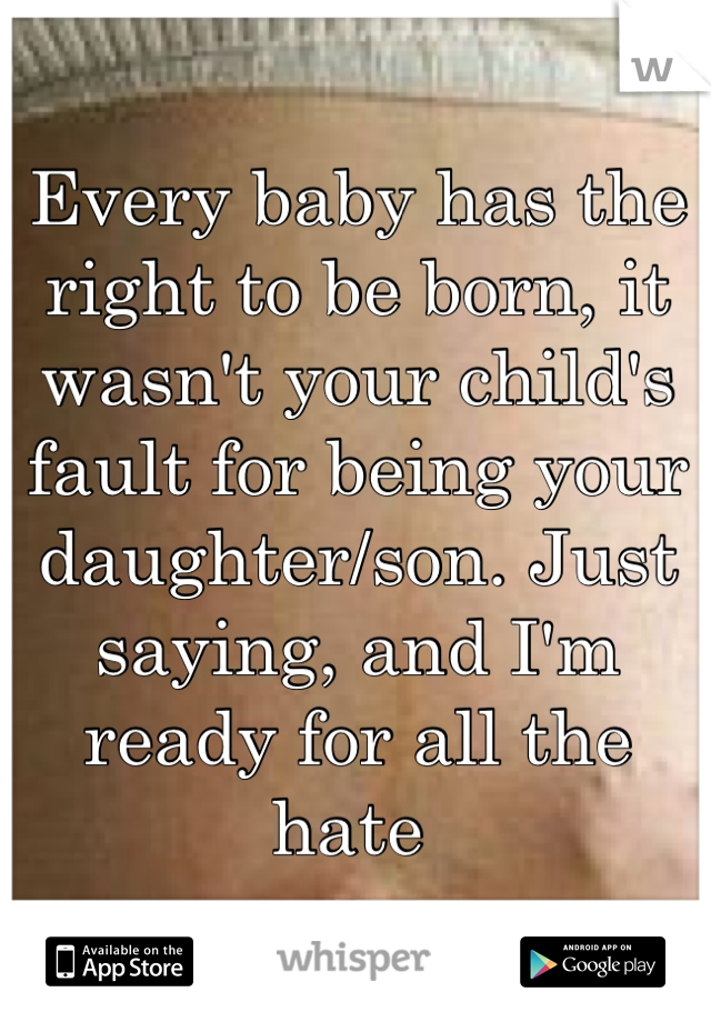 Every baby has the right to be born, it wasn't your child's fault for being your daughter/son. Just saying, and I'm ready for all the hate 