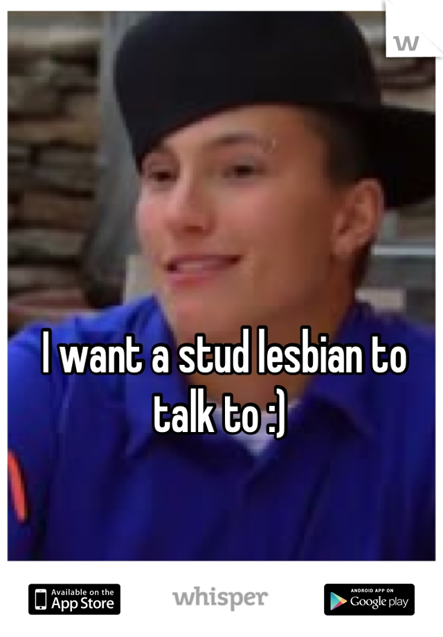 I want a stud lesbian to talk to :) 