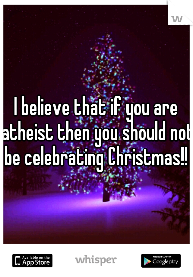 I believe that if you are atheist then you should not be celebrating Christmas!! 