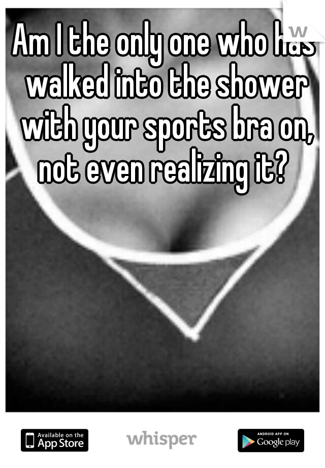 Am I the only one who has walked into the shower with your sports bra on, not even realizing it? 