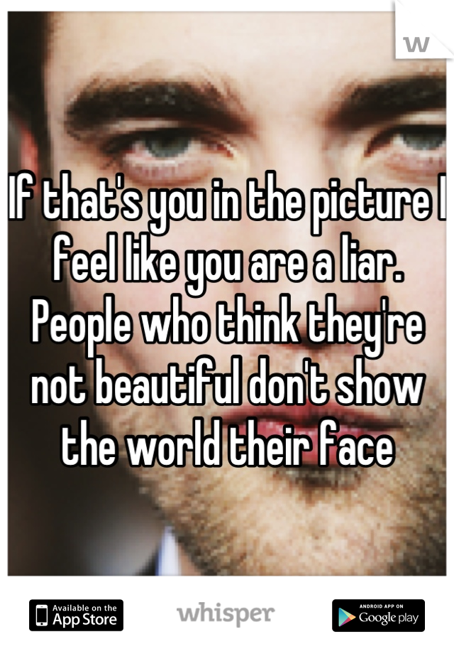 If that's you in the picture I feel like you are a liar. People who think they're not beautiful don't show the world their face