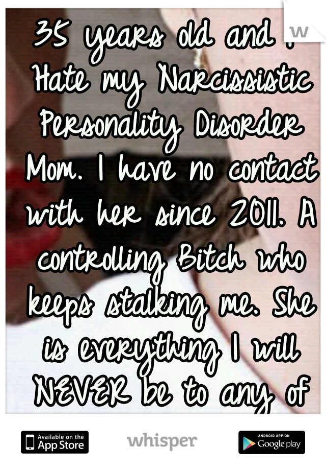 35 years old and I Hate my Narcissistic Personality Disorder Mom. I have no contact with her since 2011. A controlling Bitch who keeps stalking me. She is everything I will NEVER be to any of my kids!