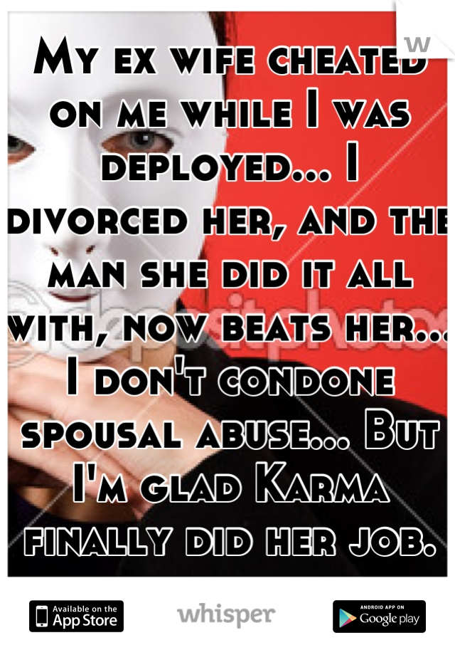 My ex wife cheated on me while I was deployed... I divorced her, and the man she did it all with, now beats her... I don't condone spousal abuse... But I'm glad Karma finally did her job. -.- 