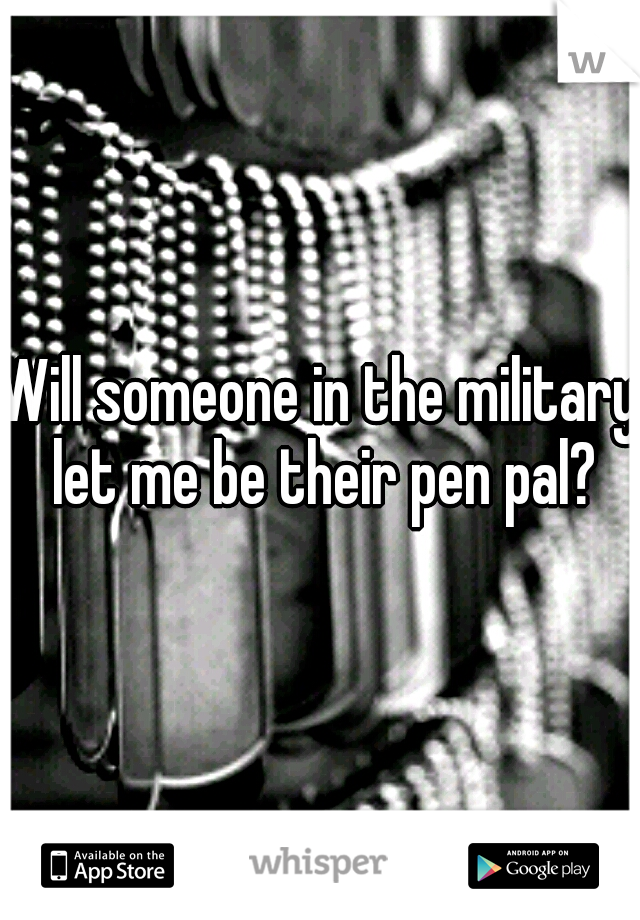 Will someone in the military let me be their pen pal?