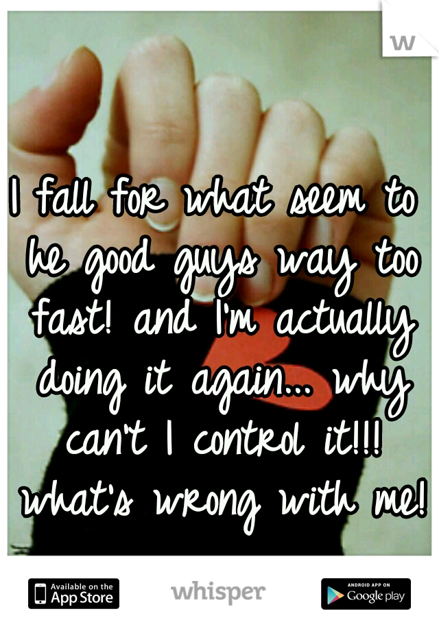 I fall for what seem to he good guys way too fast! and I'm actually doing it again... why can't I control it!!! what's wrong with me!?