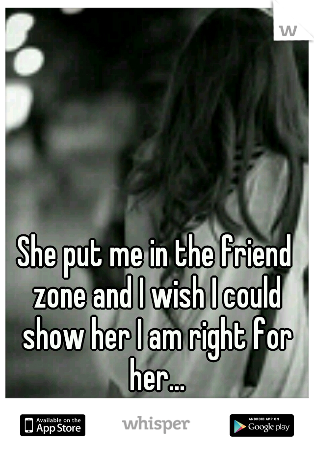 She put me in the friend zone and I wish I could show her I am right for her...