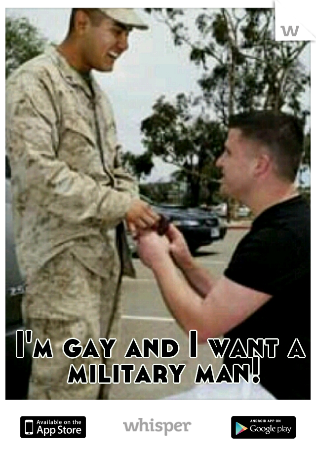 I'm gay and I want a military man!