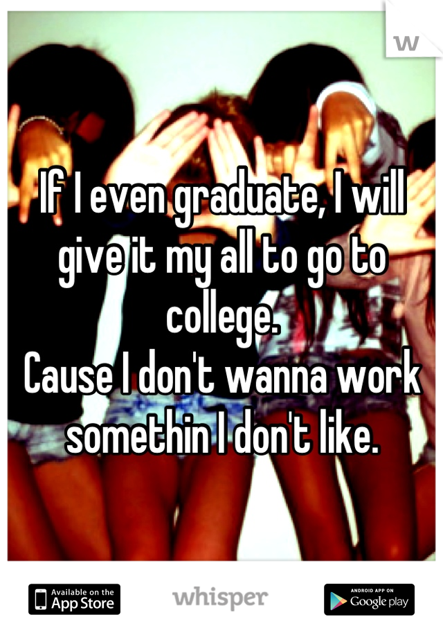 If I even graduate, I will give it my all to go to college.
Cause I don't wanna work somethin I don't like.
