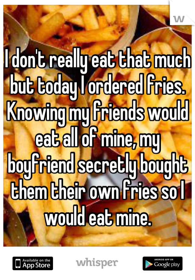 I don't really eat that much but today I ordered fries. Knowing my friends would eat all of mine, my boyfriend secretly bought them their own fries so I would eat mine.