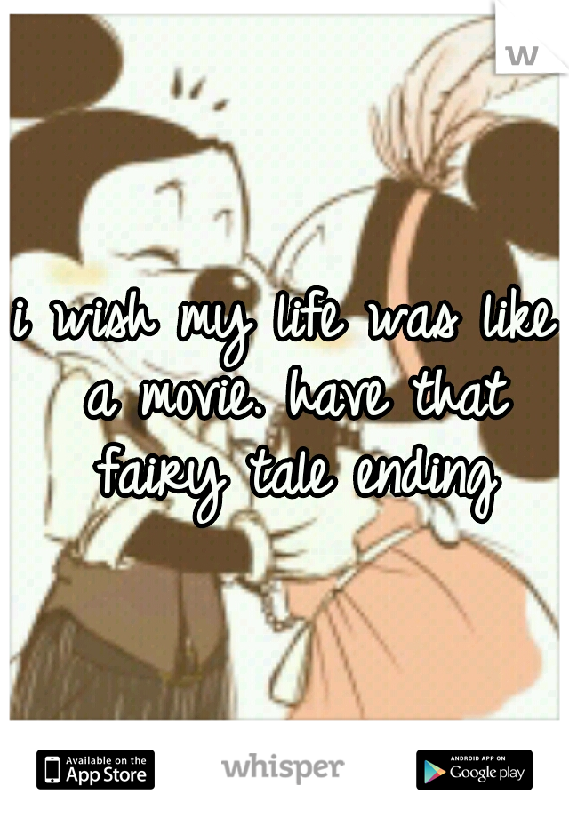 i wish my life was like a movie. have that fairy tale ending