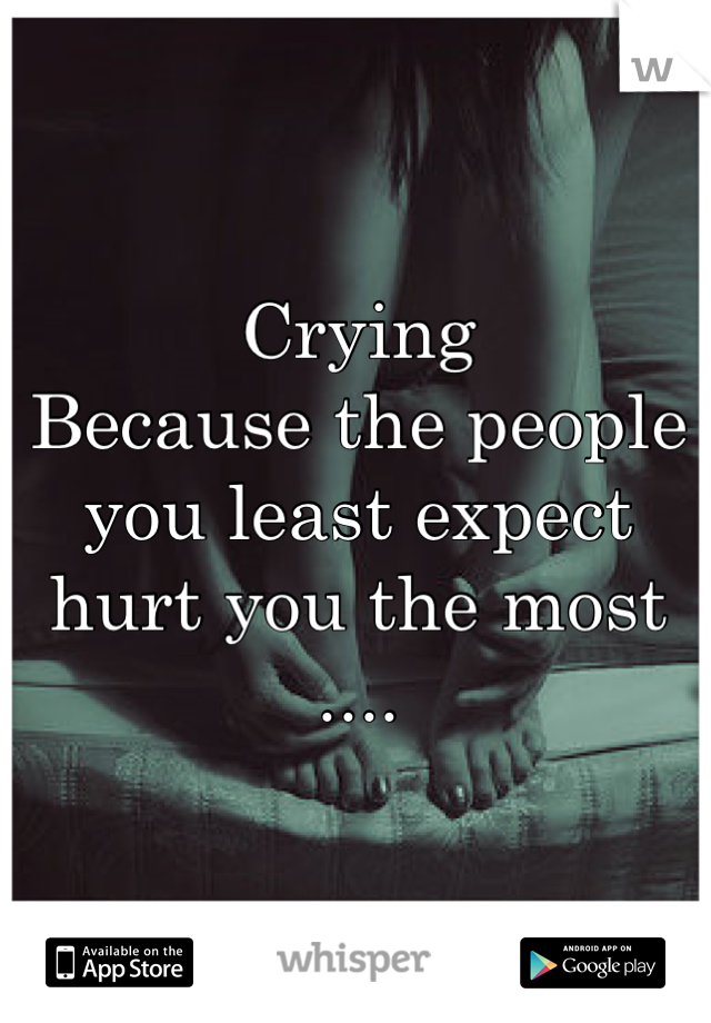 Crying 
Because the people 
you least expect 
hurt you the most 
....