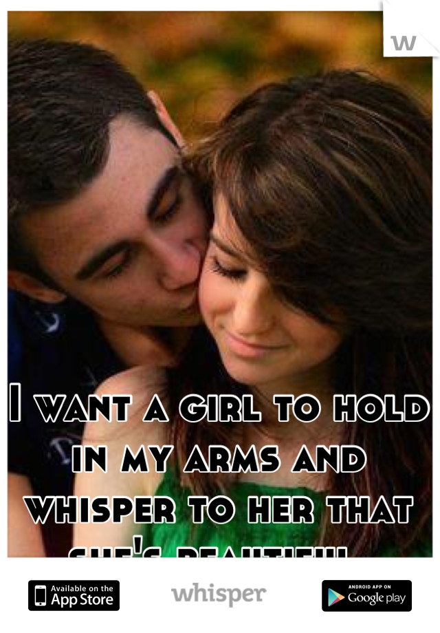 I want a girl to hold in my arms and whisper to her that she's beautiful.