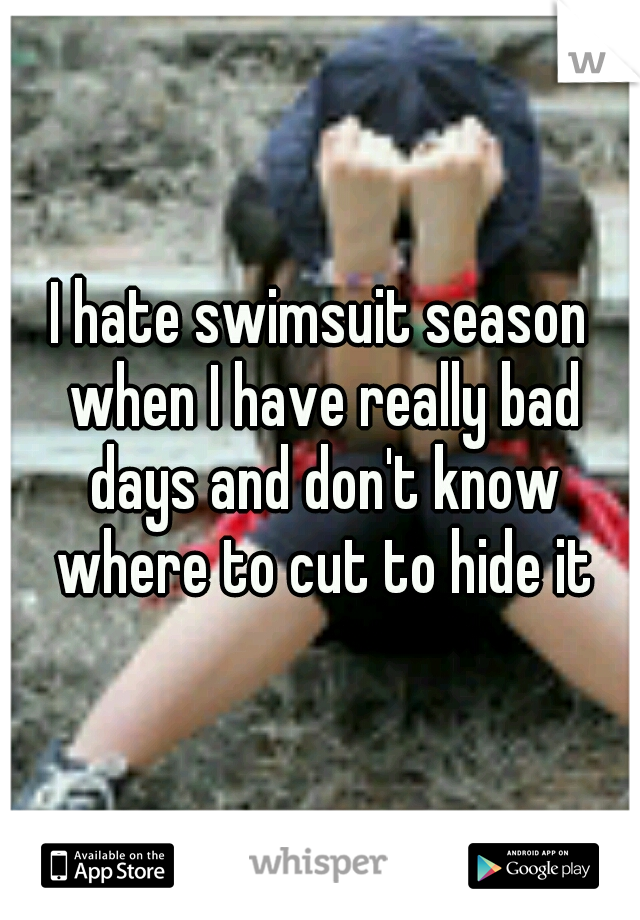 I hate swimsuit season when I have really bad days and don't know where to cut to hide it