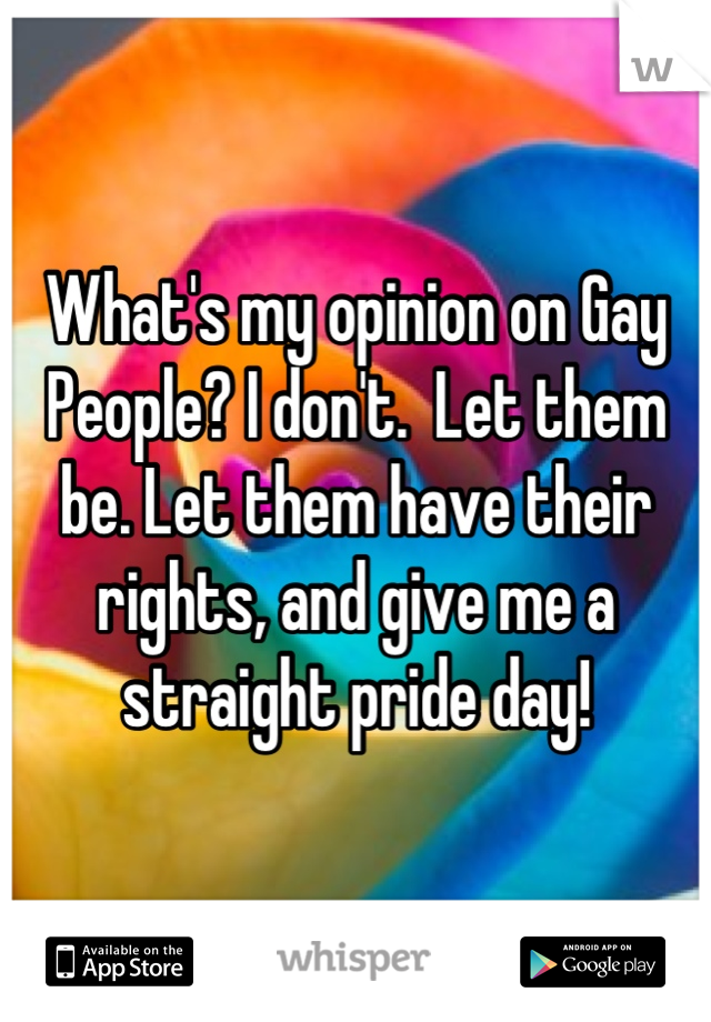 What's my opinion on Gay People? I don't.  Let them be. Let them have their rights, and give me a straight pride day!