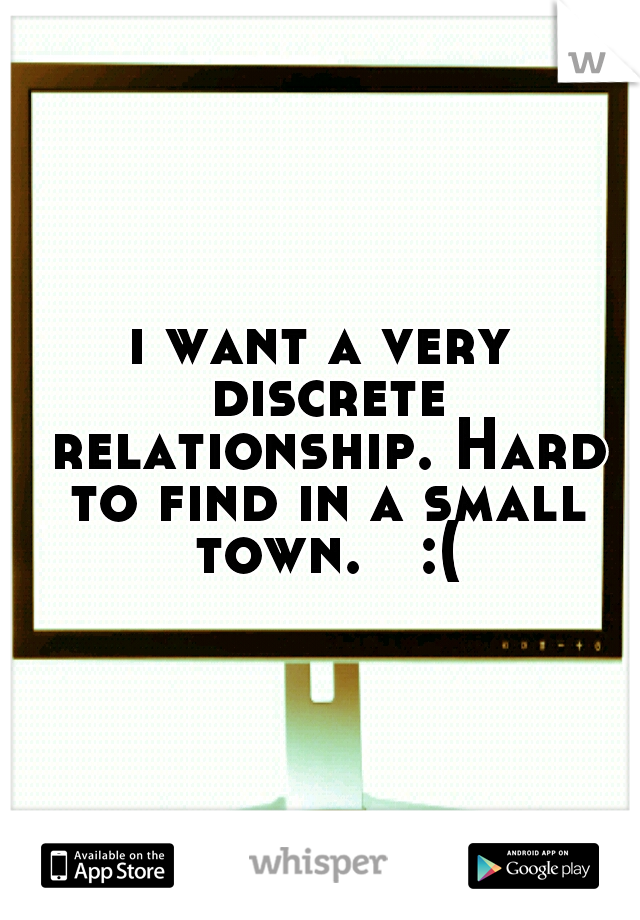 i want a very discrete relationship. Hard to find in a small town.   :(