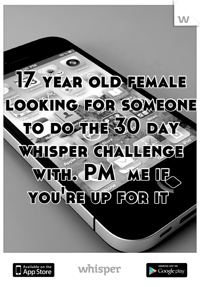 17 year old female looking for someone to do the 30 day whisper challenge with. PM  me if you're up for it 