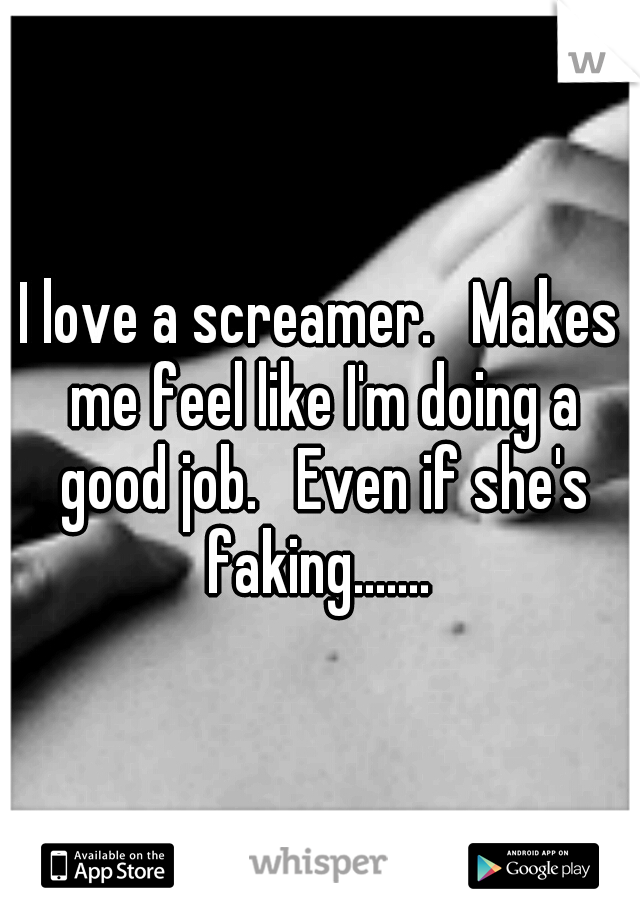 I love a screamer.   Makes me feel like I'm doing a good job.   Even if she's faking....... 