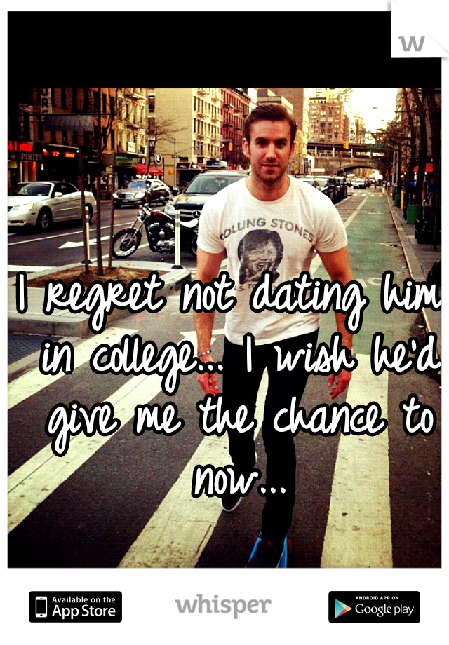 I regret not dating him in college... I wish he'd give me the chance to now...