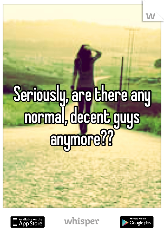 Seriously, are there any normal, decent guys anymore??