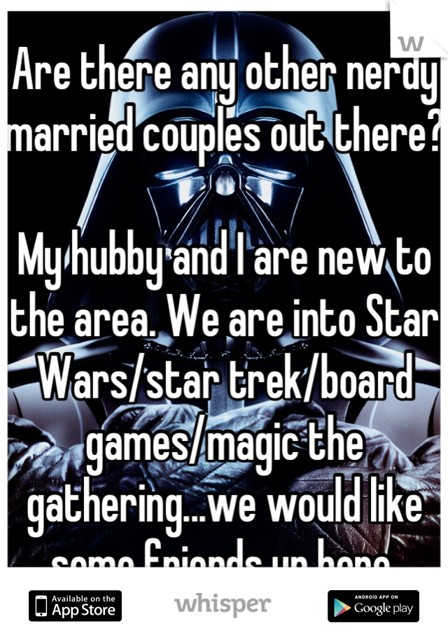 Are there any other nerdy married couples out there?

My hubby and I are new to the area. We are into Star Wars/star trek/board games/magic the gathering...we would like some friends up here.