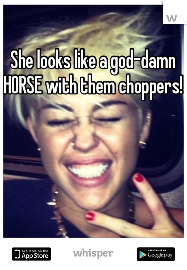She looks like a god-damn HORSE with them choppers!