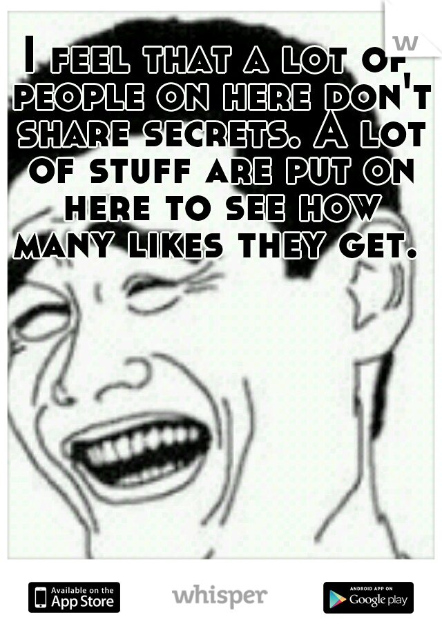 I feel that a lot of people on here don't share secrets. A lot of stuff are put on here to see how many likes they get. 