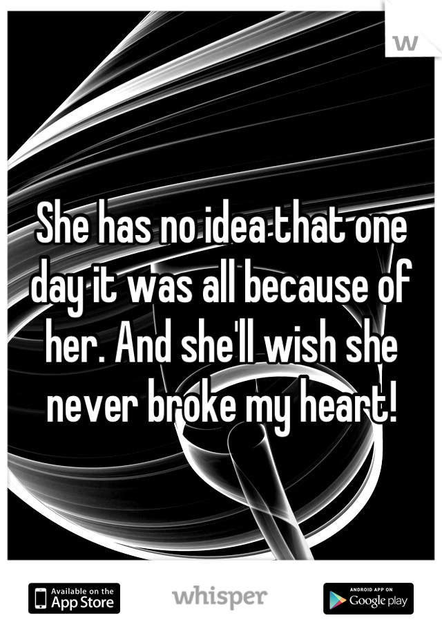 She has no idea that one day it was all because of her. And she'll wish she never broke my heart!