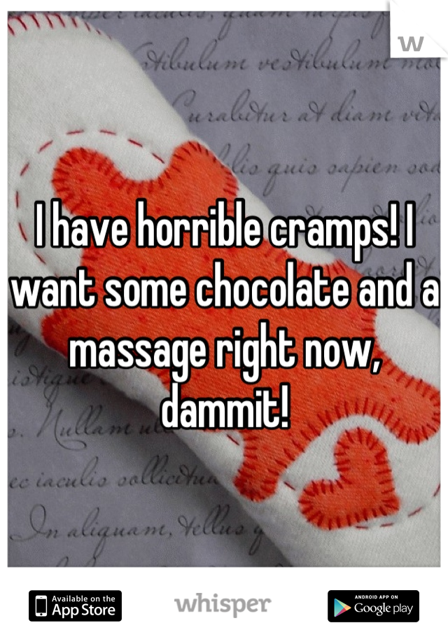I have horrible cramps! I want some chocolate and a massage right now, dammit!