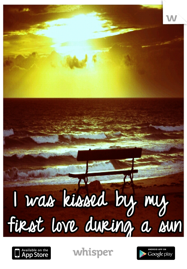 I was kissed by my first love during a sun set.