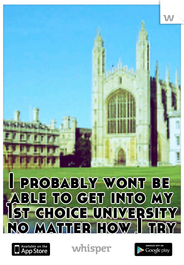 I probably wont be able to get into my 1st choice university no matter how I try to fix it. :/