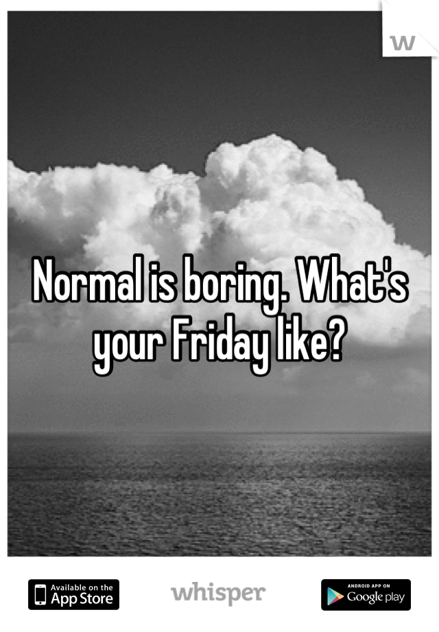 Normal is boring. What's your Friday like?