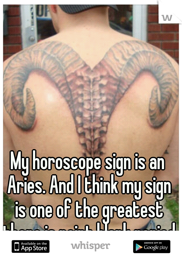 My horoscope sign is an Aries. And I think my sign is one of the greatest there is point blank period