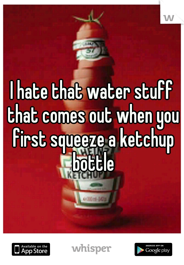 I hate that water stuff that comes out when you first squeeze a ketchup bottle