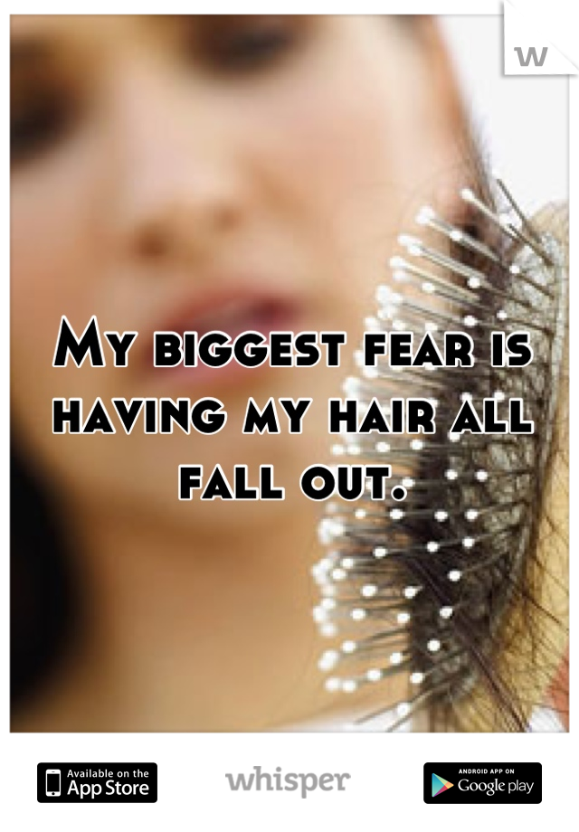 My biggest fear is having my hair all fall out.