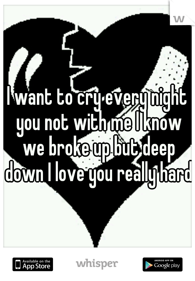 I want to cry every night you not with me I know we broke up but deep down I love you really hard.