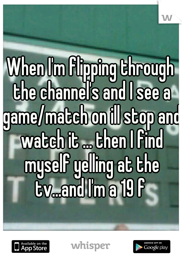 When I'm flipping through the channel's and I see a game/match on ill stop and watch it ... then I find myself yelling at the tv...and I'm a 19 f 