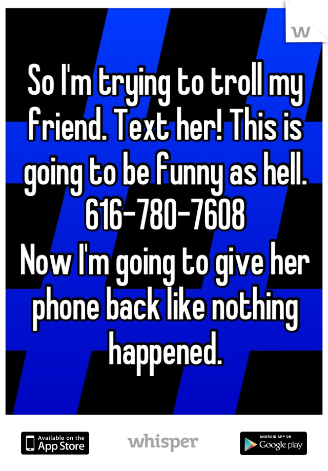 So I'm trying to troll my friend. Text her! This is going to be funny as hell.
616-780-7608
Now I'm going to give her phone back like nothing happened.