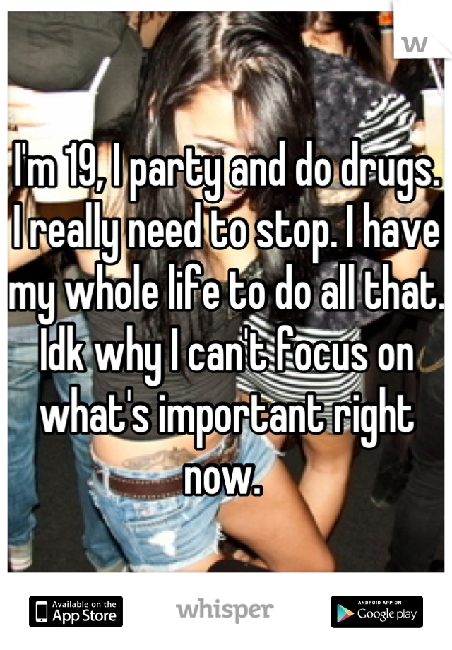 I'm 19, I party and do drugs. I really need to stop. I have my whole life to do all that. Idk why I can't focus on what's important right now. 