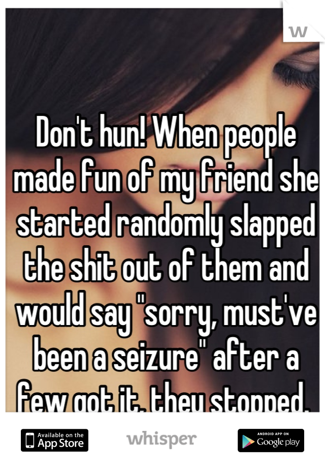 Don't hun! When people made fun of my friend she started randomly slapped the shit out of them and would say "sorry, must've been a seizure" after a few got it, they stopped. 