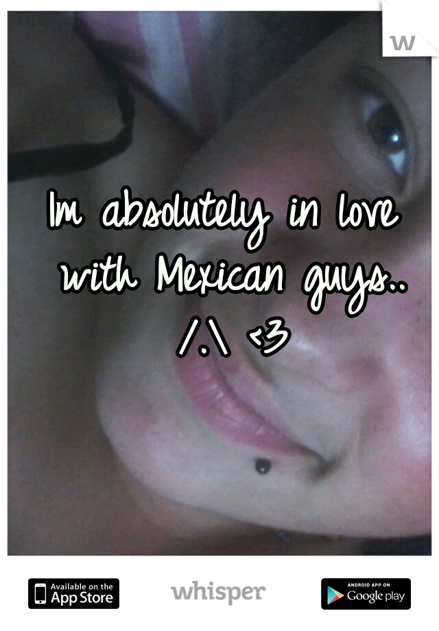 Im absolutely in love with Mexican guys.. /.\ <3