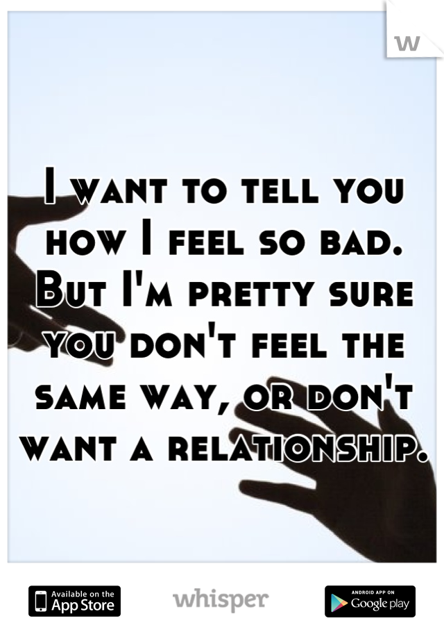 I want to tell you how I feel so bad. But I'm pretty sure you don't feel the same way, or don't want a relationship.