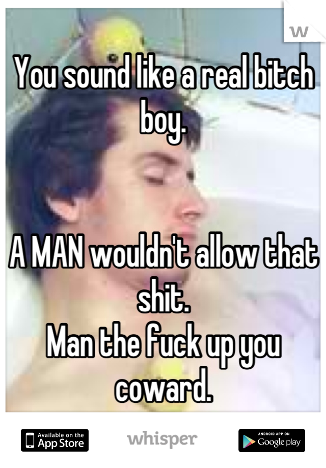 You sound like a real bitch boy. 


A MAN wouldn't allow that shit. 
Man the fuck up you coward.