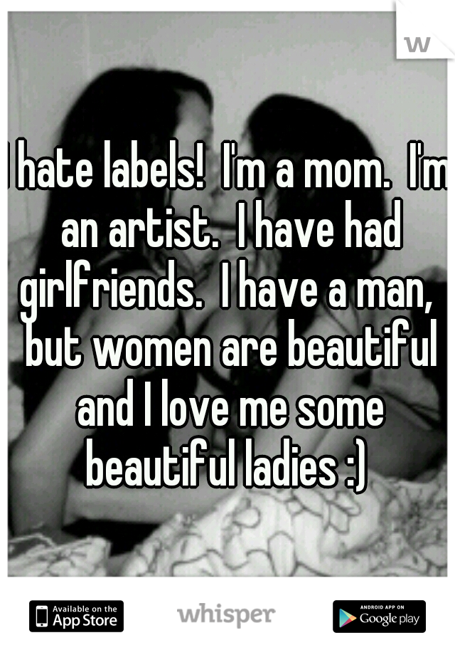 I hate labels!  I'm a mom.  I'm an artist.  I have had girlfriends.  I have a man,  but women are beautiful and I love me some beautiful ladies :) 