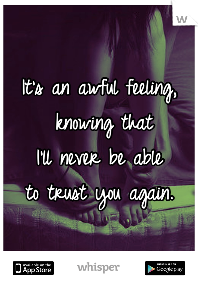 It's an awful feeling,
 knowing that
I'll never be able
to trust you again.