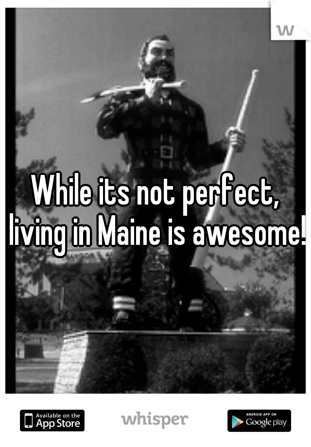 While its not perfect, living in Maine is awesome!