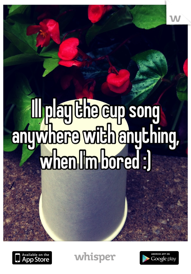 Ill play the cup song anywhere with anything, when I'm bored :)