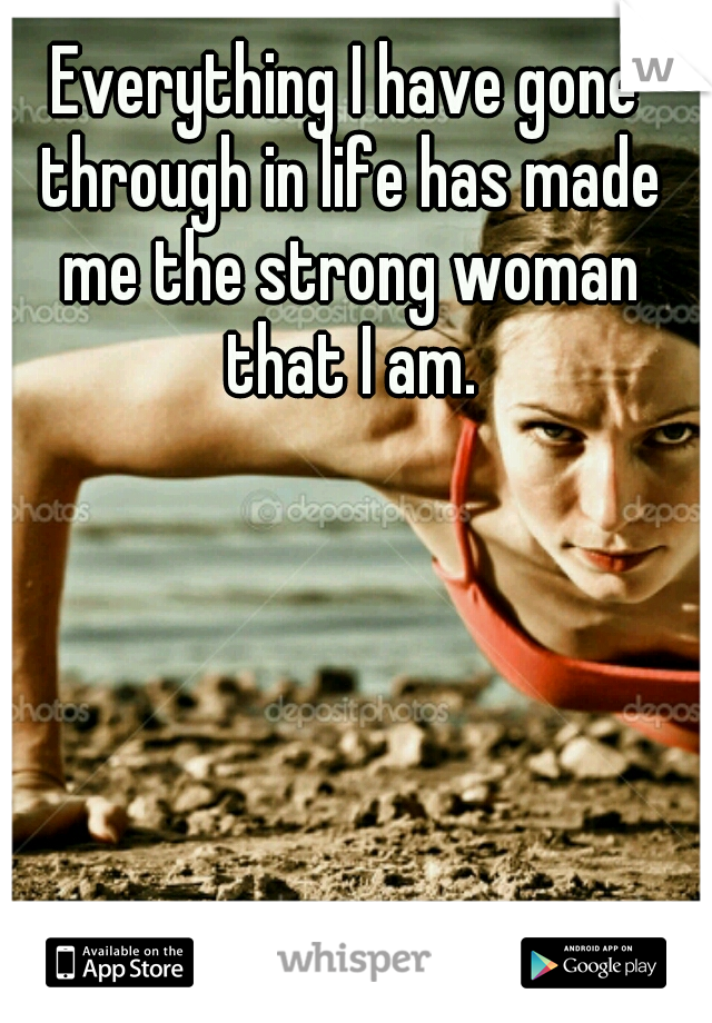 Everything I have gone through in life has made me the strong woman that I am.