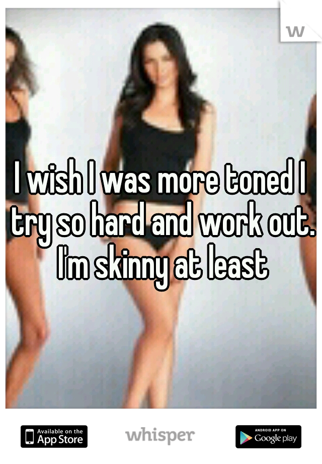 I wish I was more toned I try so hard and work out. I'm skinny at least